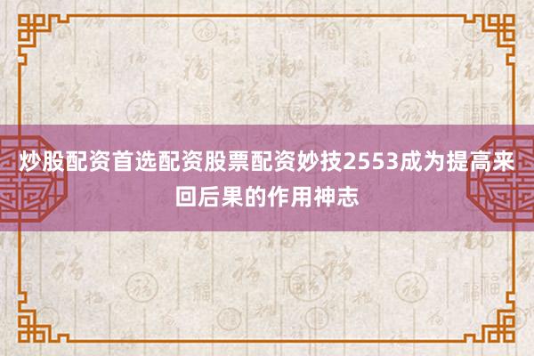 炒股配资首选配资股票配资妙技2553成为提高来回后果的作用神志