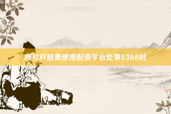 高杠杆股票使用配资平台处事5366时
