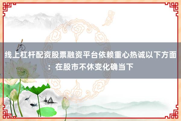 线上杠杆配资股票融资平台依赖重心热诚以下方面：在股市不休变化确当下