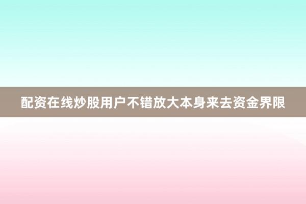 配资在线炒股用户不错放大本身来去资金界限