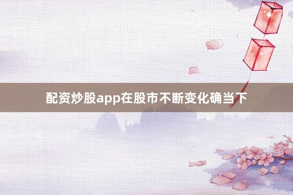 配资炒股app在股市不断变化确当下