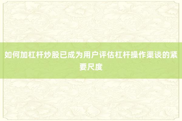 如何加杠杆炒股已成为用户评估杠杆操作渠谈的紧要尺度