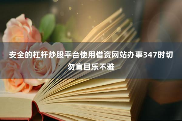 安全的杠杆炒股平台使用借资网站办事347时切勿盲目乐不雅