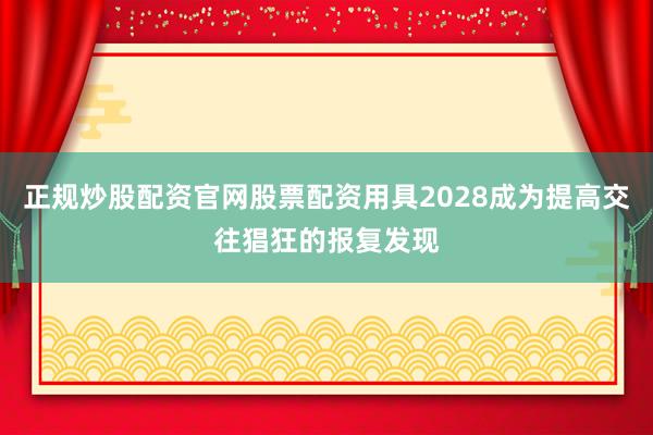 正规炒股配资官网股票配资用具2028成为提高交往猖狂的报复发现