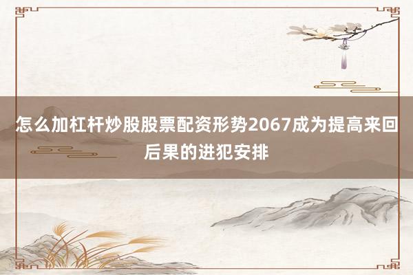 怎么加杠杆炒股股票配资形势2067成为提高来回后果的进犯安排