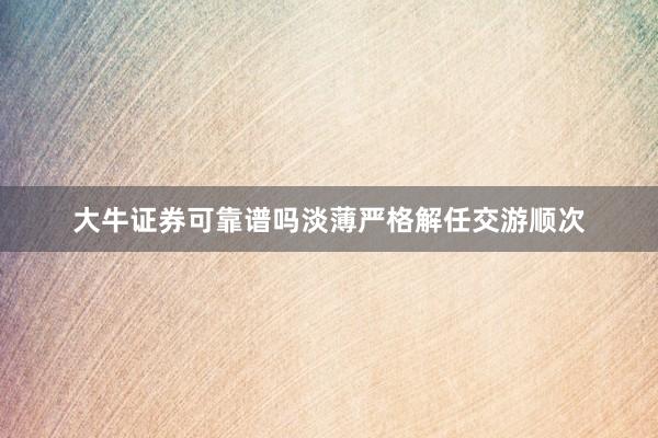 大牛证券可靠谱吗淡薄严格解任交游顺次