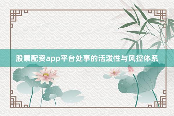 股票配资app平台处事的活泼性与风控体系