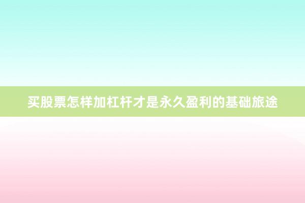 买股票怎样加杠杆才是永久盈利的基础旅途