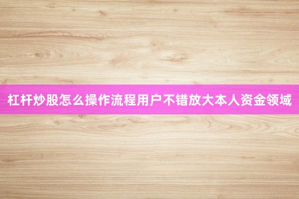 杠杆炒股怎么操作流程用户不错放大本人资金领域