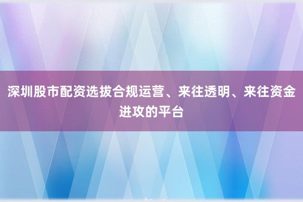 深圳股市配资选拔合规运营、来往透明、来往资金进攻的平台