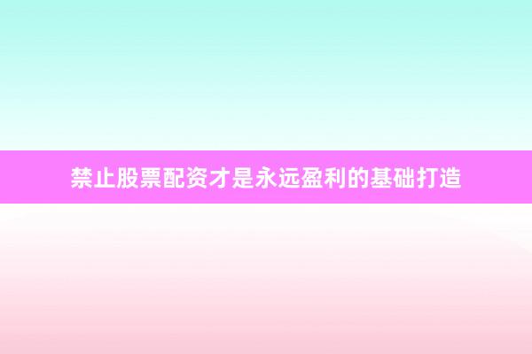 禁止股票配资才是永远盈利的基础打造