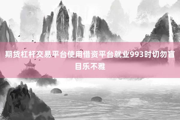 期货杠杆交易平台使用借资平台就业993时切勿盲目乐不雅