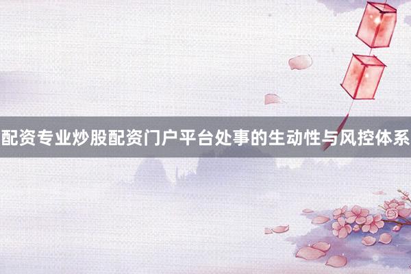 配资专业炒股配资门户平台处事的生动性与风控体系