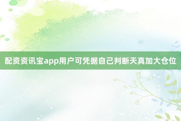 配资资讯宝app用户可凭据自己判断天真加大仓位