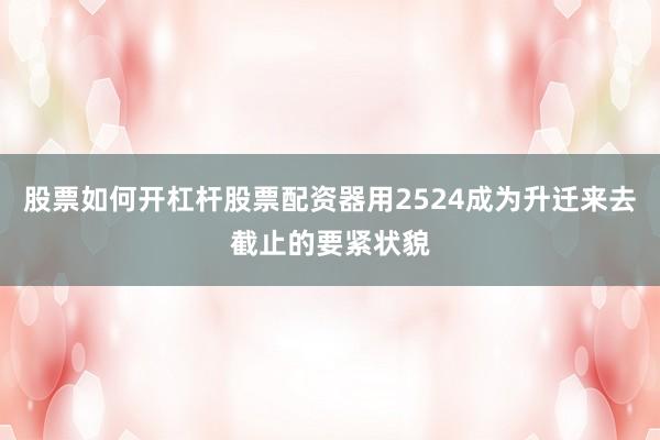 股票如何开杠杆股票配资器用2524成为升迁来去截止的要紧状貌
