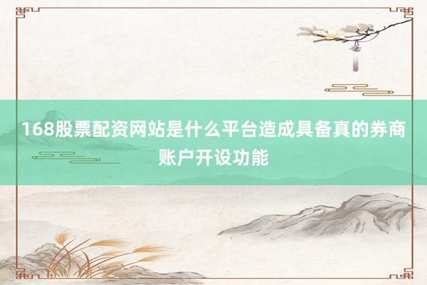 168股票配资网站是什么平台造成具备真的券商账户开设功能