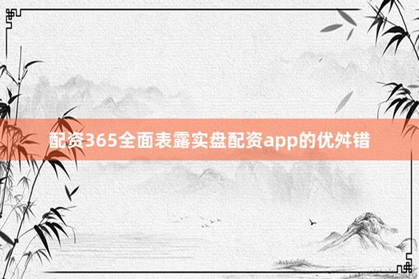 配资365全面表露实盘配资app的优舛错