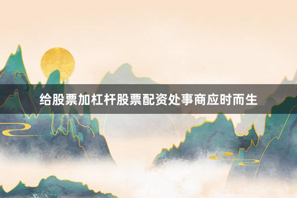 给股票加杠杆股票配资处事商应时而生