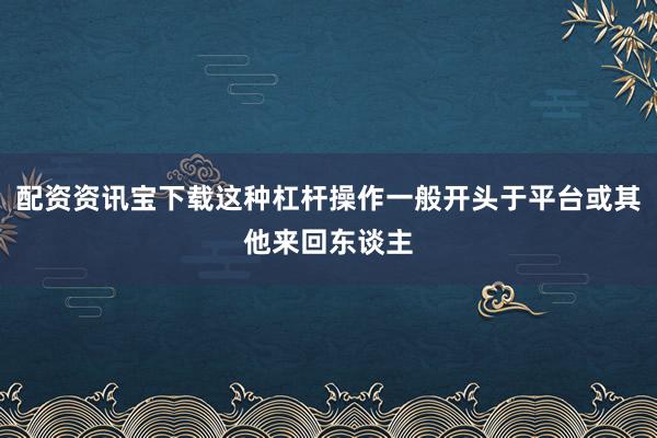 配资资讯宝下载这种杠杆操作一般开头于平台或其他来回东谈主