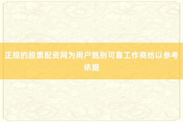 正规的股票配资网为用户甄别可靠工作商给以参考依据