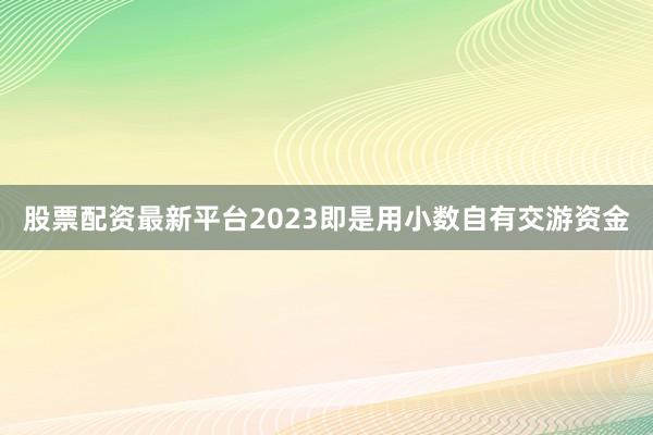 股票配资最新平台2023即是用小数自有交游资金