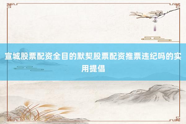 宣城股票配资全目的默契股票配资推票违纪吗的实用提倡