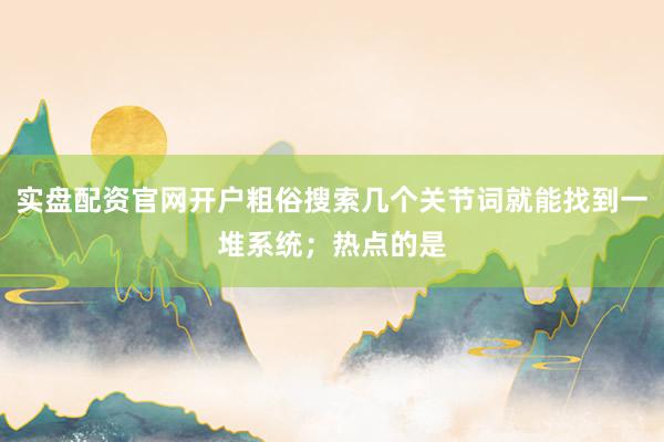 实盘配资官网开户粗俗搜索几个关节词就能找到一堆系统；热点的是