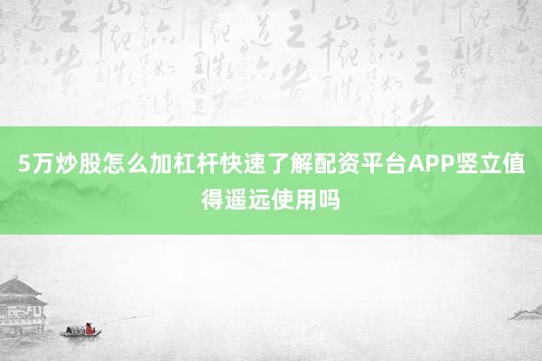 5万炒股怎么加杠杆快速了解配资平台APP竖立值得遥远使用吗