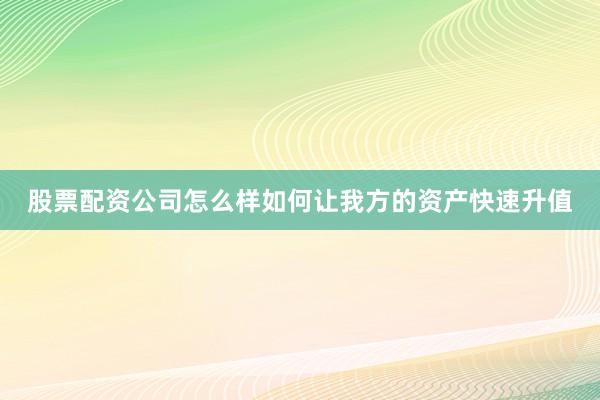 股票配资公司怎么样如何让我方的资产快速升值