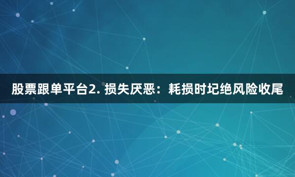 股票跟单平台2. 损失厌恶：耗损时圮绝风险收尾