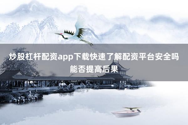炒股杠杆配资app下载快速了解配资平台安全吗能否提高后果