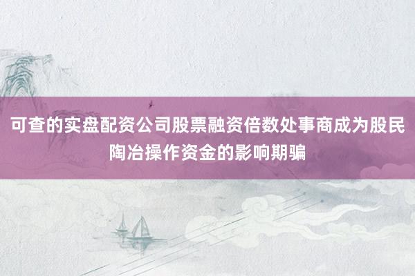 可查的实盘配资公司股票融资倍数处事商成为股民陶冶操作资金的影响期骗