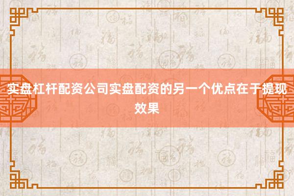 实盘杠杆配资公司实盘配资的另一个优点在于提现效果