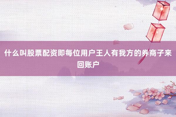 什么叫股票配资即每位用户王人有我方的券商子来回账户