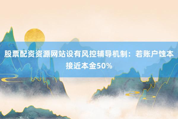 股票配资资源网站设有风控辅导机制：若账户蚀本接近本金50%