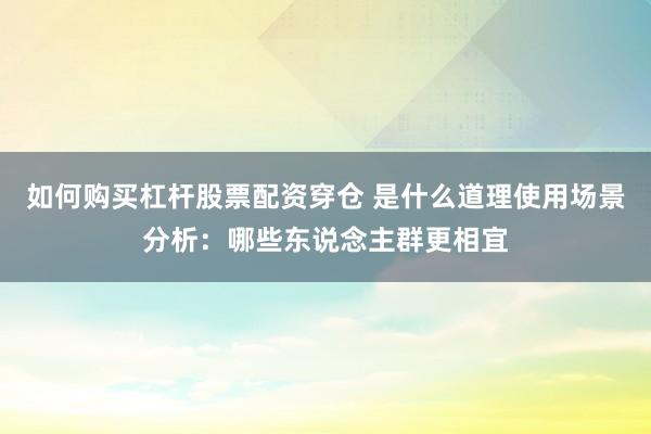 如何购买杠杆股票配资穿仓 是什么道理使用场景分析：哪些东说念主群更相宜