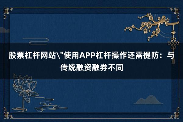 股票杠杆网站＂使用APP杠杆操作还需提防：与传统融资融券不同