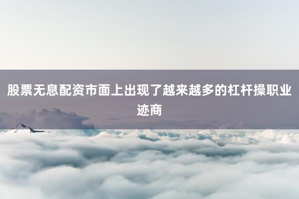 股票无息配资市面上出现了越来越多的杠杆操职业迹商