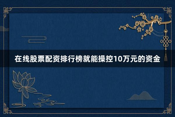 在线股票配资排行榜就能操控10万元的资金