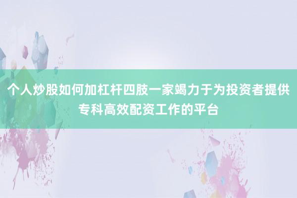 个人炒股如何加杠杆四肢一家竭力于为投资者提供专科高效配资工作的平台
