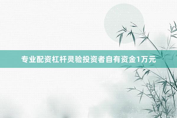 专业配资杠杆灵验投资者自有资金1万元