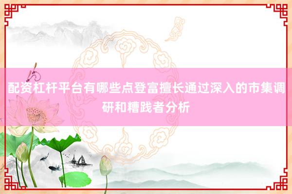 配资杠杆平台有哪些点登富擅长通过深入的市集调研和糟践者分析
