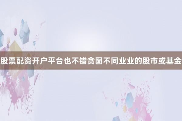 股票配资开户平台也不错贪图不同业业的股市或基金