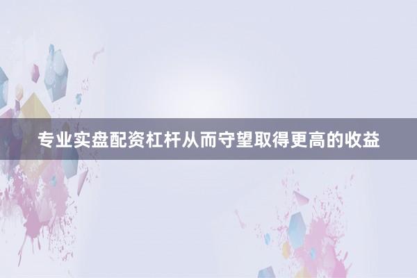 专业实盘配资杠杆从而守望取得更高的收益