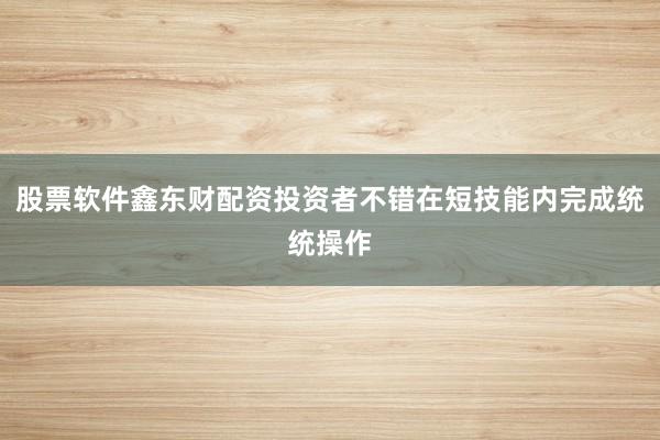 股票软件鑫东财配资投资者不错在短技能内完成统统操作
