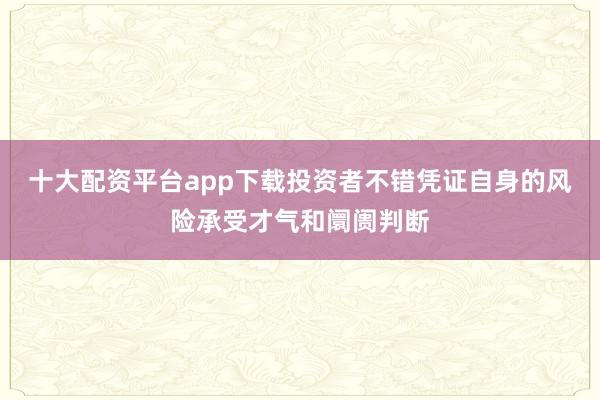 十大配资平台app下载投资者不错凭证自身的风险承受才气和阛阓判断