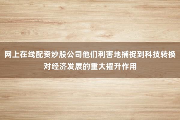 网上在线配资炒股公司他们利害地捕捉到科技转换对经济发展的重大擢升作用