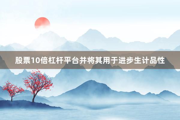 股票10倍杠杆平台并将其用于进步生计品性