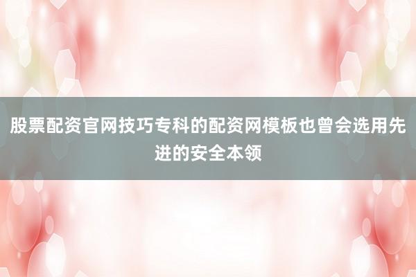 股票配资官网技巧专科的配资网模板也曾会选用先进的安全本领