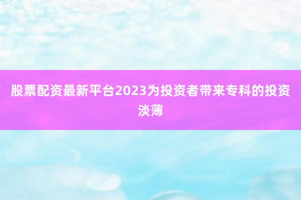 股票配资最新平台2023为投资者带来专科的投资淡薄
